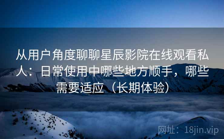 从用户角度聊聊星辰影院在线观看私人:日常使用中哪些地方顺手,哪些需要适应(长期体验) 从用户角度聊聊星辰影院在线观看私人:日常使用中哪些地方顺手,哪些需要适应(长期体验)