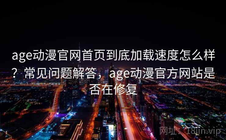 age动漫官网首页到底加载速度怎么样?常见问题解答,age动漫官方网站是否在修复 age动漫官网首页到底加载速度怎么样?常见问题解答,age动漫官方网站是否在修复