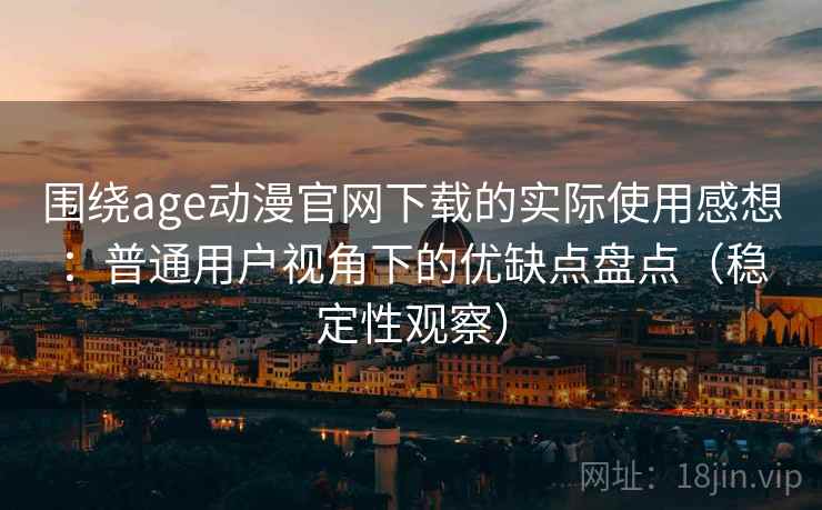围绕age动漫官网下载的实际使用感想:普通用户视角下的优缺点盘点(稳定性观察) 围绕age动漫官网下载的实际使用感想:普通用户视角下的优缺点盘点(稳定性观察)