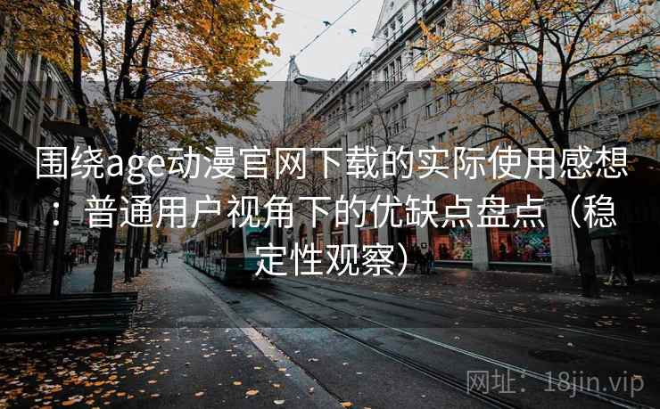 围绕age动漫官网下载的实际使用感想:普通用户视角下的优缺点盘点(稳定性观察) 围绕age动漫官网下载的实际使用感想:普通用户视角下的优缺点盘点(稳定性观察)
