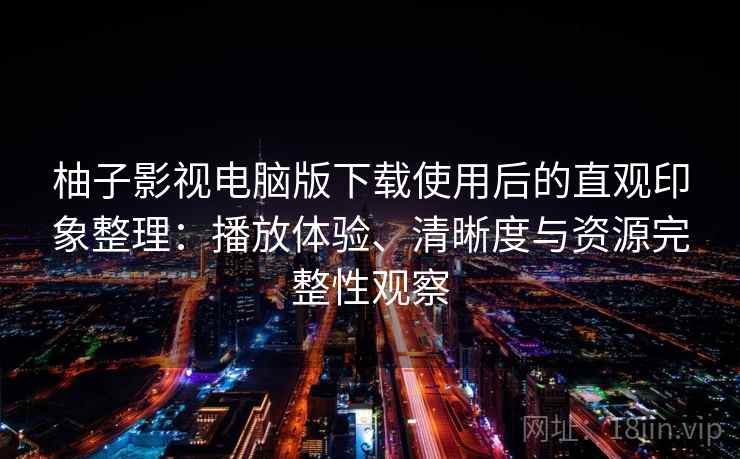 柚子影视电脑版下载使用后的直观印象整理：播放体验、清晰度与资源完整性观察