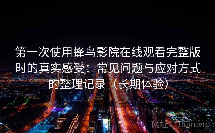 第一次使用蜂鸟影院在线观看完整版时的真实感受:常见问题与应对方式的整理记录(长期体验) 第一次使用蜂鸟影院在线观看完整版时的真实感受:常见问题与应对方式的整理记录(长期体验)