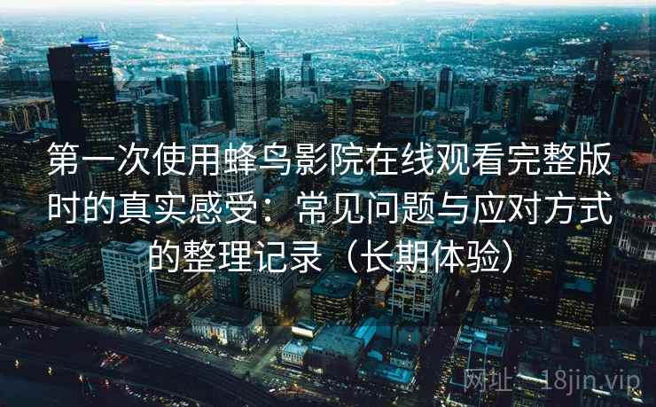 第一次使用蜂鸟影院在线观看完整版时的真实感受:常见问题与应对方式的整理记录(长期体验) 第一次使用蜂鸟影院在线观看完整版时的真实感受:常见问题与应对方式的整理记录(长期体验)