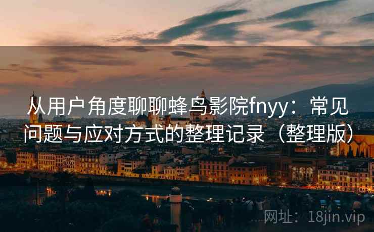 从用户角度聊聊蜂鸟影院fnyy：常见问题与应对方式的整理记录（整理版）