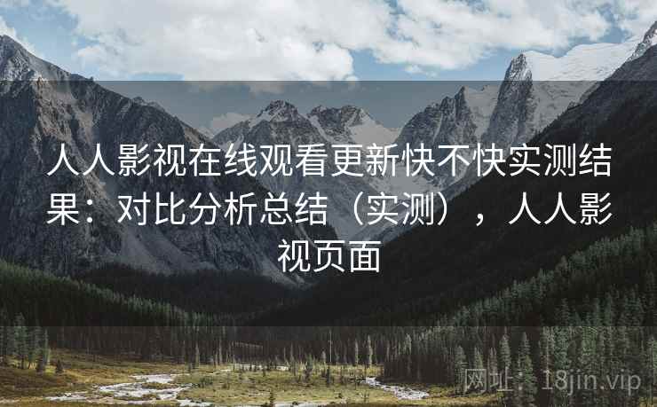 人人影视在线观看更新快不快实测结果:对比分析总结(实测),人人影视页面 人人影视在线观看更新快不快实测结果:对比分析总结(实测),人人影视页面