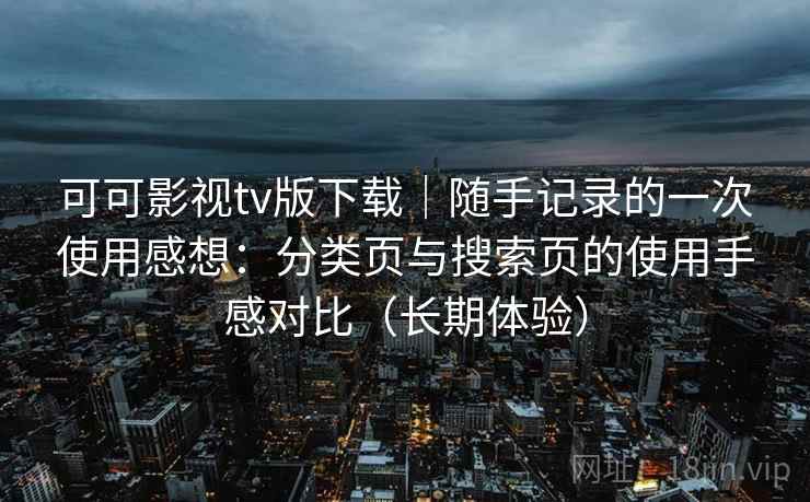 可可影视tv版下载|随手记录的一次使用感想:分类页与搜索页的使用手感对比(长期体验) 可可影视tv版下载|随手记录的一次使用感想:分类页与搜索页的使用手感对比(长期体验)