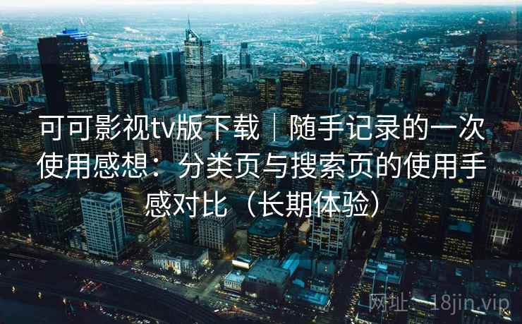 可可影视tv版下载|随手记录的一次使用感想:分类页与搜索页的使用手感对比(长期体验) 可可影视tv版下载|随手记录的一次使用感想:分类页与搜索页的使用手感对比(长期体验)