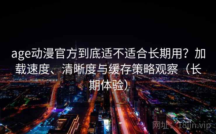 age动漫官方到底适不适合长期用?加载速度、清晰度与缓存策略观察(长期体验) age动漫官方到底适不适合长期用?加载速度、清晰度与缓存策略观察(长期体验)