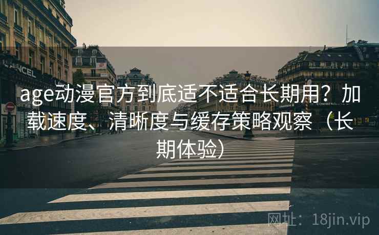 age动漫官方到底适不适合长期用?加载速度、清晰度与缓存策略观察(长期体验) age动漫官方到底适不适合长期用?加载速度、清晰度与缓存策略观察(长期体验)