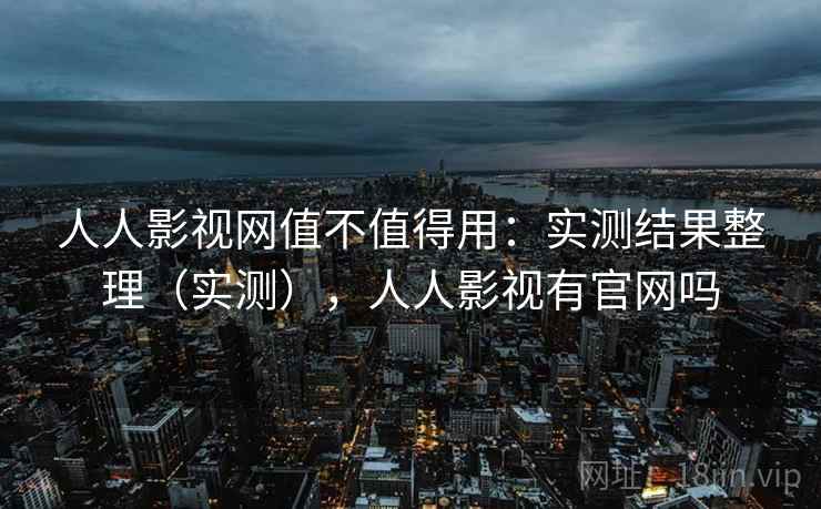 人人影视网值不值得用:实测结果整理(实测),人人影视有官网吗 人人影视网值不值得用:实测结果整理(实测),人人影视有官网吗