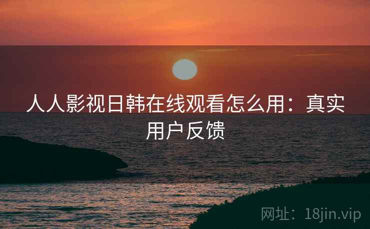 人人影视日韩在线观看怎么用:真实用户反馈 人人影视日韩在线观看怎么用:真实用户反馈