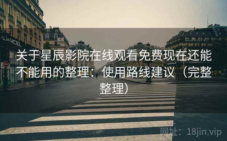 关于星辰影院在线观看免费现在还能不能用的整理:使用路线建议(完整整理) 关于星辰影院在线观看免费现在还能不能用的整理:使用路线建议(完整整理)