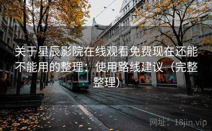 关于星辰影院在线观看免费现在还能不能用的整理:使用路线建议(完整整理) 关于星辰影院在线观看免费现在还能不能用的整理:使用路线建议(完整整理)