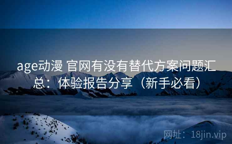 age动漫 官网有没有替代方案问题汇总:体验报告分享(新手必看) age动漫 官网有没有替代方案问题汇总:体验报告分享(新手必看)