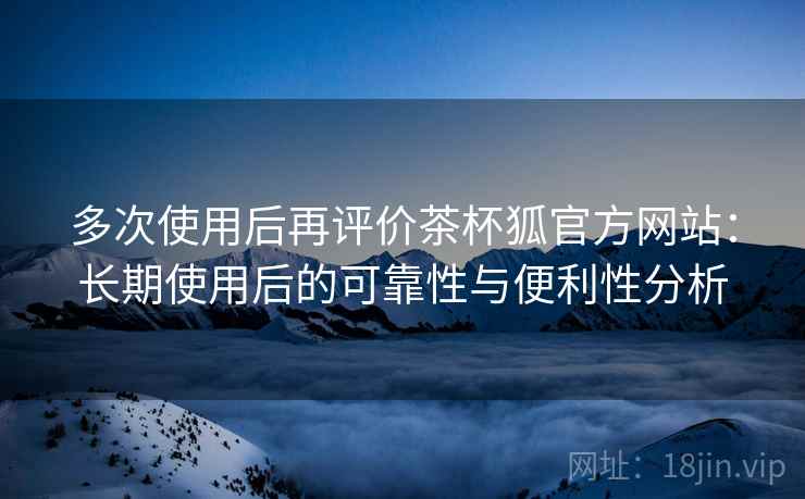 多次使用后再评价茶杯狐官方网站:长期使用后的可靠性与便利性分析 多次使用后再评价茶杯狐官方网站:长期使用后的可靠性与便利性分析