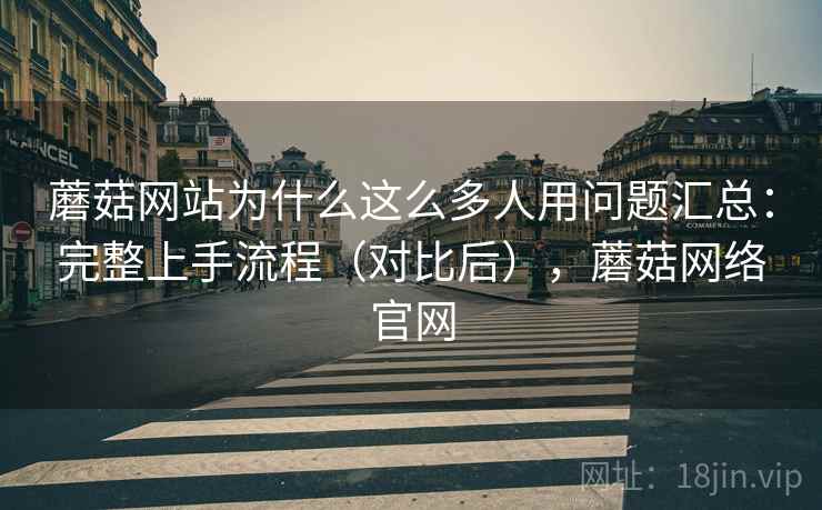 蘑菇网站为什么这么多人用问题汇总：完整上手流程（对比后），蘑菇网络官网