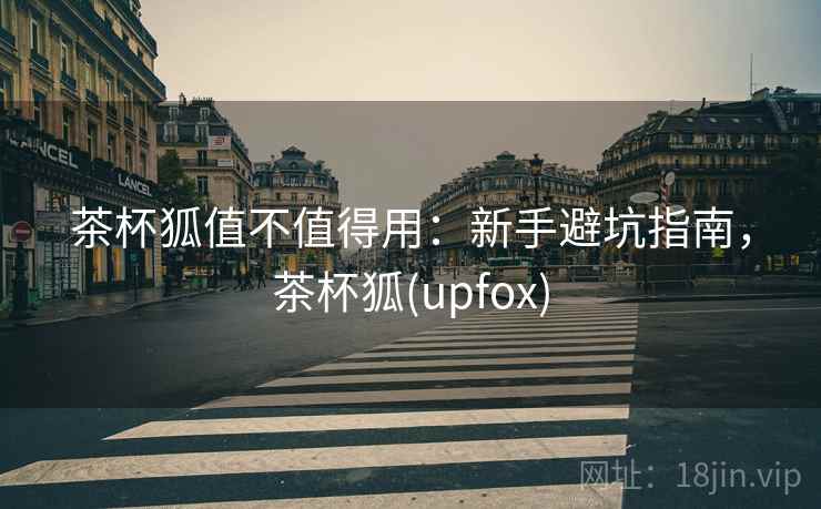 茶杯狐值不值得用:新手避坑指南,茶杯狐(upfox) 茶杯狐值不值得用:新手避坑指南,茶杯狐(upfox)