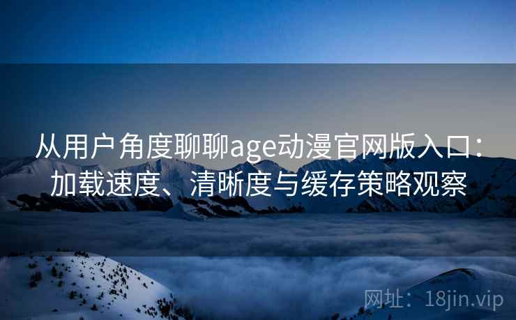 从用户角度聊聊age动漫官网版入口:加载速度、清晰度与缓存策略观察 从用户角度聊聊age动漫官网版入口:加载速度、清晰度与缓存策略观察