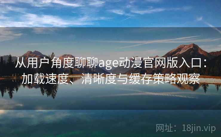 从用户角度聊聊age动漫官网版入口:加载速度、清晰度与缓存策略观察 从用户角度聊聊age动漫官网版入口:加载速度、清晰度与缓存策略观察
