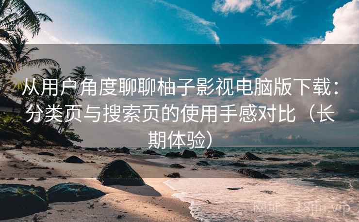 从用户角度聊聊柚子影视电脑版下载:分类页与搜索页的使用手感对比(长期体验) 从用户角度聊聊柚子影视电脑版下载:分类页与搜索页的使用手感对比(长期体验)