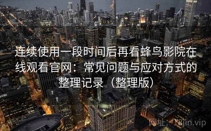 连续使用一段时间后再看蜂鸟影院在线观看官网:常见问题与应对方式的整理记录(整理版) 连续使用一段时间后再看蜂鸟影院在线观看官网:常见问题与应对方式的整理记录(整理版)