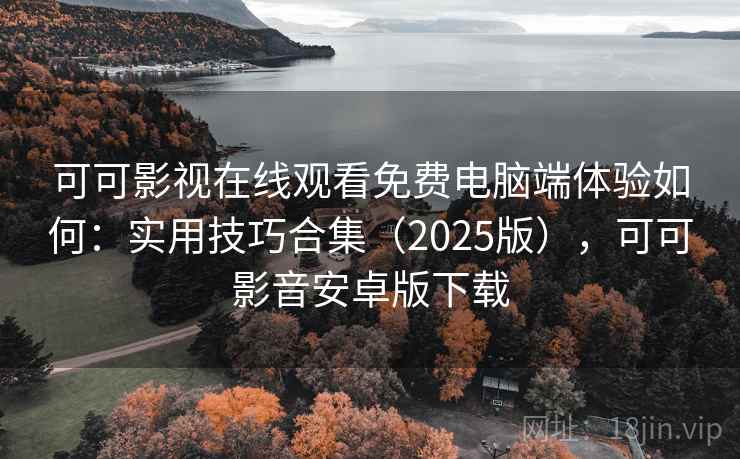 可可影视在线观看免费电脑端体验如何：实用技巧合集（2025版），可可影音安卓版下载