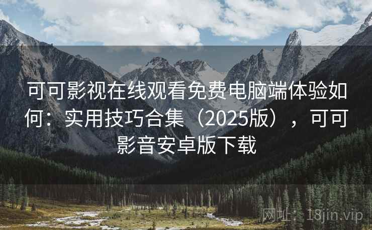 可可影视在线观看免费电脑端体验如何：实用技巧合集（2025版），可可影音安卓版下载