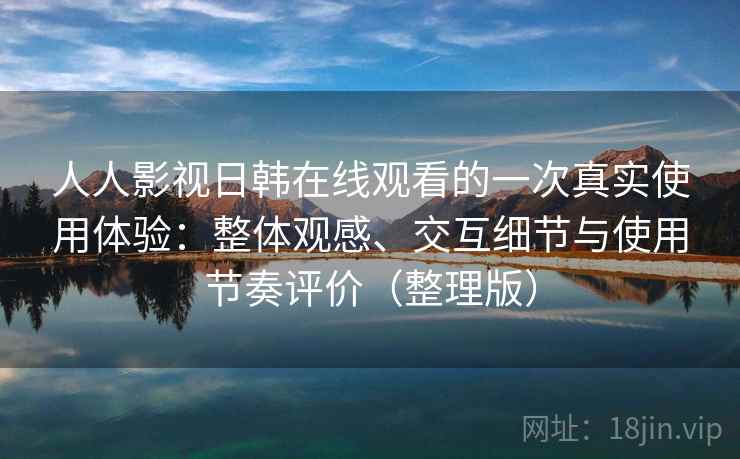 人人影视日韩在线观看的一次真实使用体验:整体观感、交互细节与使用节奏评价(整理版) 人人影视日韩在线观看的一次真实使用体验:整体观感、交互细节与使用节奏评价(整理版)