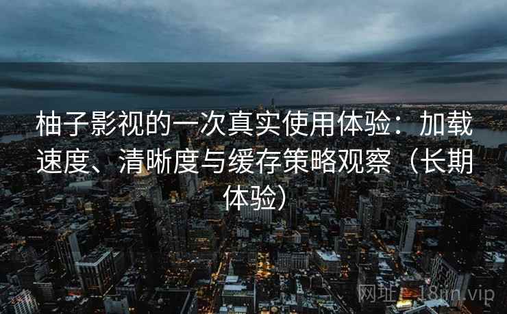 柚子影视的一次真实使用体验:加载速度、清晰度与缓存策略观察(长期体验) 柚子影视的一次真实使用体验:加载速度、清晰度与缓存策略观察(长期体验)