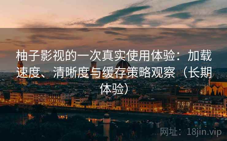 柚子影视的一次真实使用体验:加载速度、清晰度与缓存策略观察(长期体验) 柚子影视的一次真实使用体验:加载速度、清晰度与缓存策略观察(长期体验)