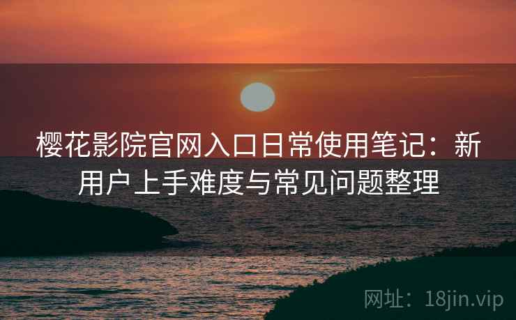 樱花影院官网入口日常使用笔记：新用户上手难度与常见问题整理