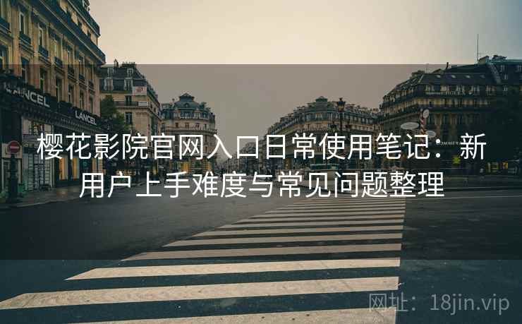 樱花影院官网入口日常使用笔记：新用户上手难度与常见问题整理
