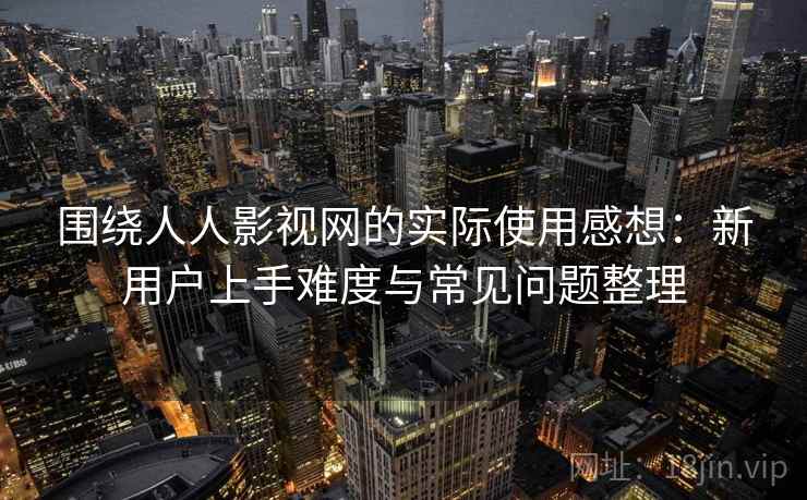 围绕人人影视网的实际使用感想:新用户上手难度与常见问题整理 围绕人人影视网的实际使用感想:新用户上手难度与常见问题整理