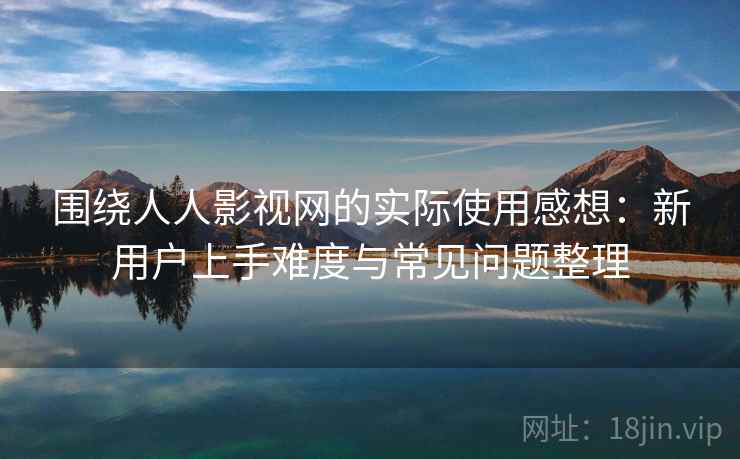 围绕人人影视网的实际使用感想:新用户上手难度与常见问题整理 围绕人人影视网的实际使用感想:新用户上手难度与常见问题整理