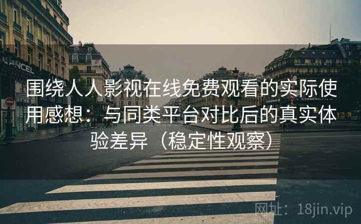 围绕人人影视在线免费观看的实际使用感想：与同类平台对比后的真实体验差异（稳定性观察）