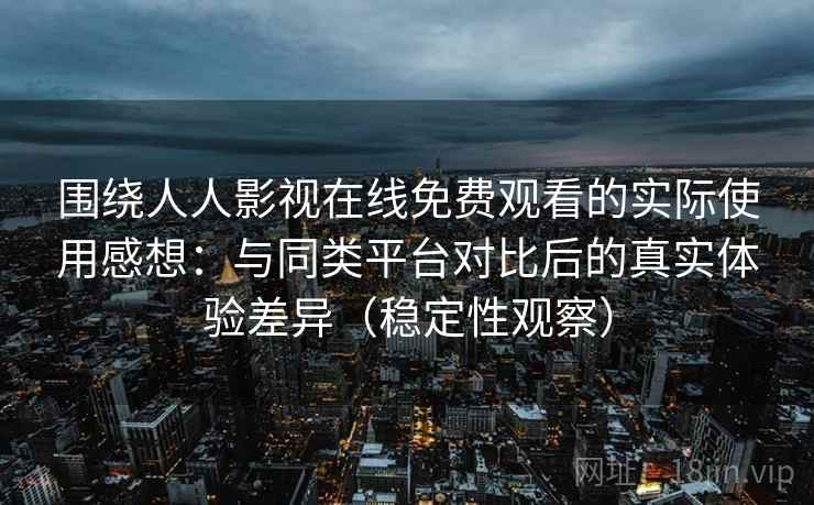 围绕人人影视在线免费观看的实际使用感想：与同类平台对比后的真实体验差异（稳定性观察）
