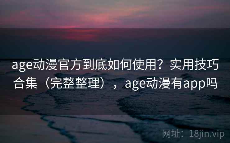 age动漫官方到底如何使用？实用技巧合集（完整整理），age动漫有app吗