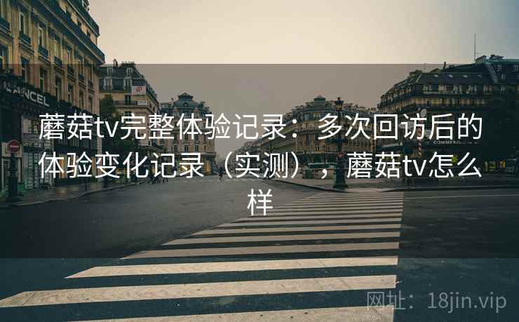 蘑菇tv完整体验记录:多次回访后的体验变化记录(实测),蘑菇tv怎么样 蘑菇tv完整体验记录:多次回访后的体验变化记录(实测),蘑菇tv怎么样