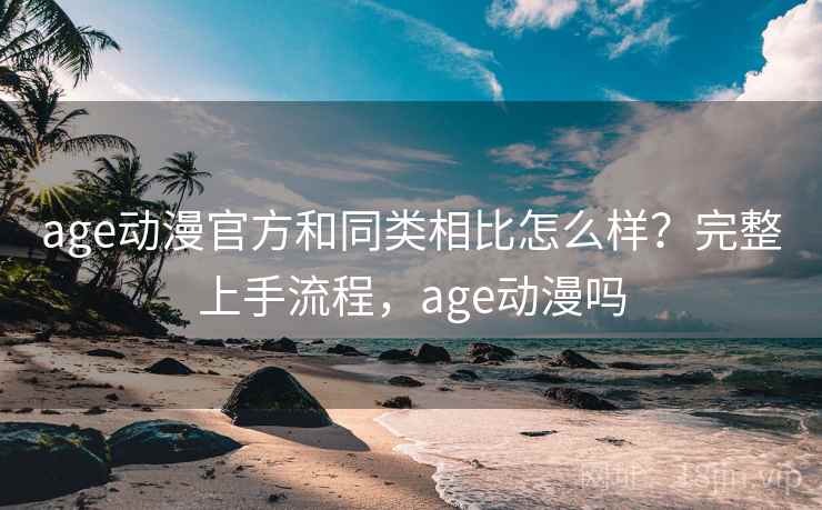 age动漫官方和同类相比怎么样？完整上手流程，age动漫吗