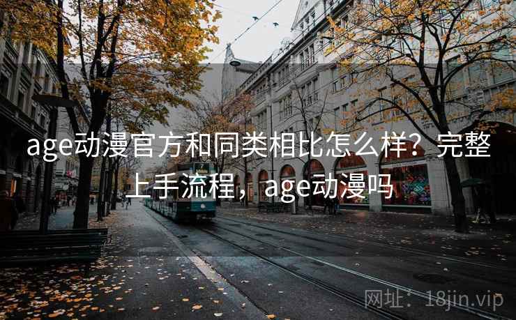 age动漫官方和同类相比怎么样？完整上手流程，age动漫吗