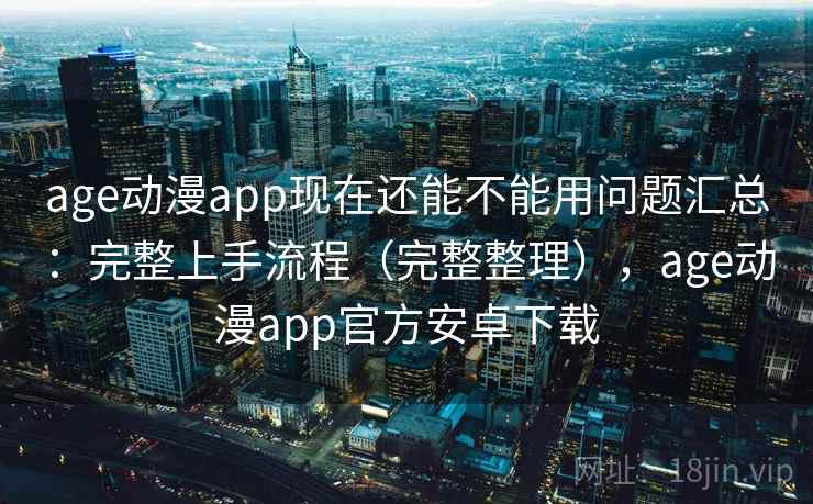 age动漫app现在还能不能用问题汇总:完整上手流程(完整整理),age动漫app官方安卓下载 age动漫app现在还能不能用问题汇总:完整上手流程(完整整理),age动漫app官方安卓下载