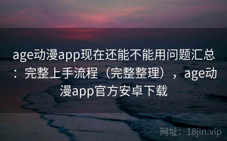 age动漫app现在还能不能用问题汇总:完整上手流程(完整整理),age动漫app官方安卓下载 age动漫app现在还能不能用问题汇总:完整上手流程(完整整理),age动漫app官方安卓下载