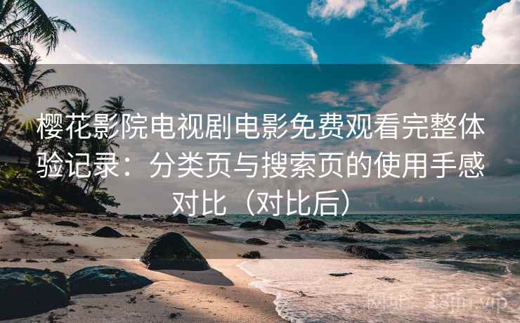 樱花影院电视剧电影免费观看完整体验记录:分类页与搜索页的使用手感对比(对比后) 樱花影院电视剧电影免费观看完整体验记录:分类页与搜索页的使用手感对比(对比后)