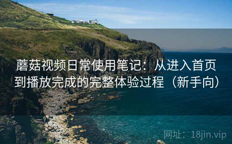 蘑菇视频日常使用笔记:从进入首页到播放完成的完整体验过程(新手向) 蘑菇视频日常使用笔记:从进入首页到播放完成的完整体验过程(新手向)