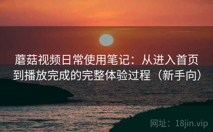 蘑菇视频日常使用笔记:从进入首页到播放完成的完整体验过程(新手向) 蘑菇视频日常使用笔记:从进入首页到播放完成的完整体验过程(新手向)