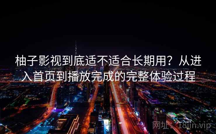 柚子影视到底适不适合长期用?从进入首页到播放完成的完整体验过程 柚子影视到底适不适合长期用?从进入首页到播放完成的完整体验过程