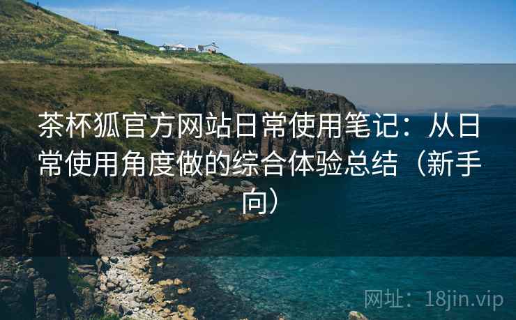 茶杯狐官方网站日常使用笔记：从日常使用角度做的综合体验总结（新手向）
