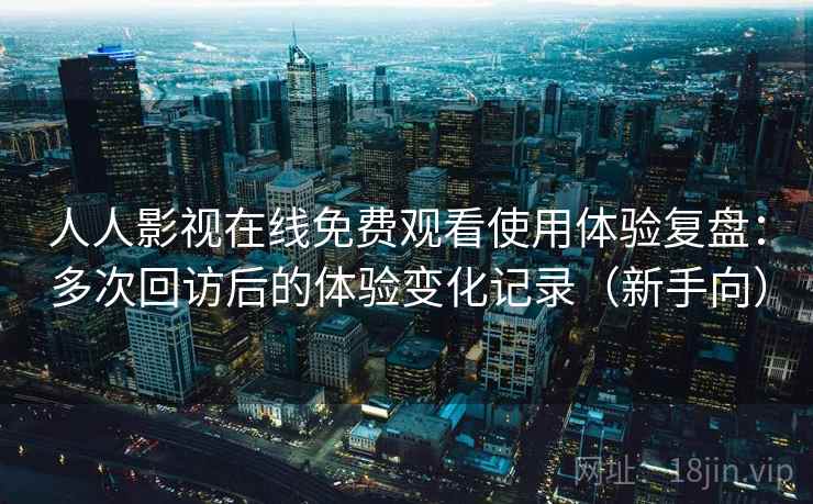 人人影视在线免费观看使用体验复盘：多次回访后的体验变化记录（新手向）