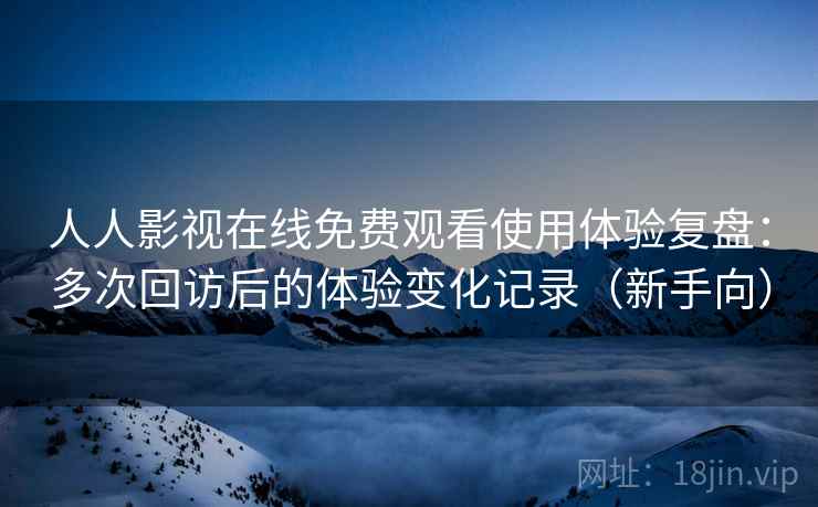 人人影视在线免费观看使用体验复盘：多次回访后的体验变化记录（新手向）