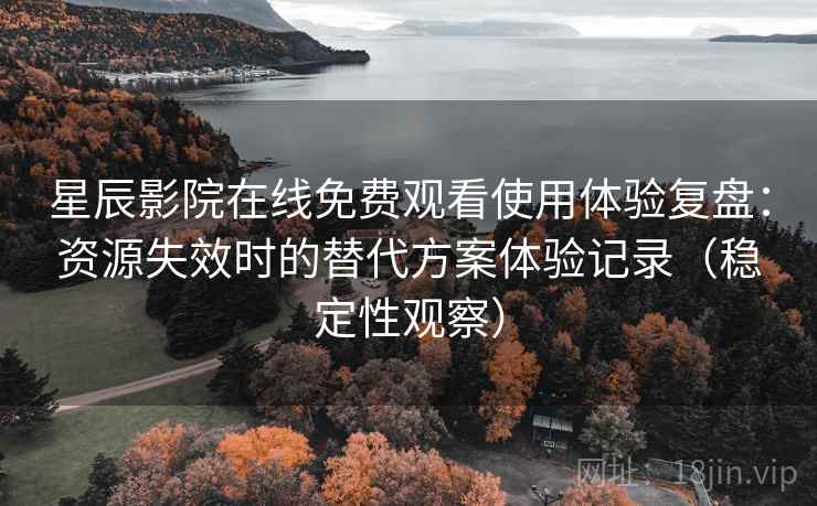 星辰影院在线免费观看使用体验复盘:资源失效时的替代方案体验记录(稳定性观察) 星辰影院在线免费观看使用体验复盘:资源失效时的替代方案体验记录(稳定性观察)